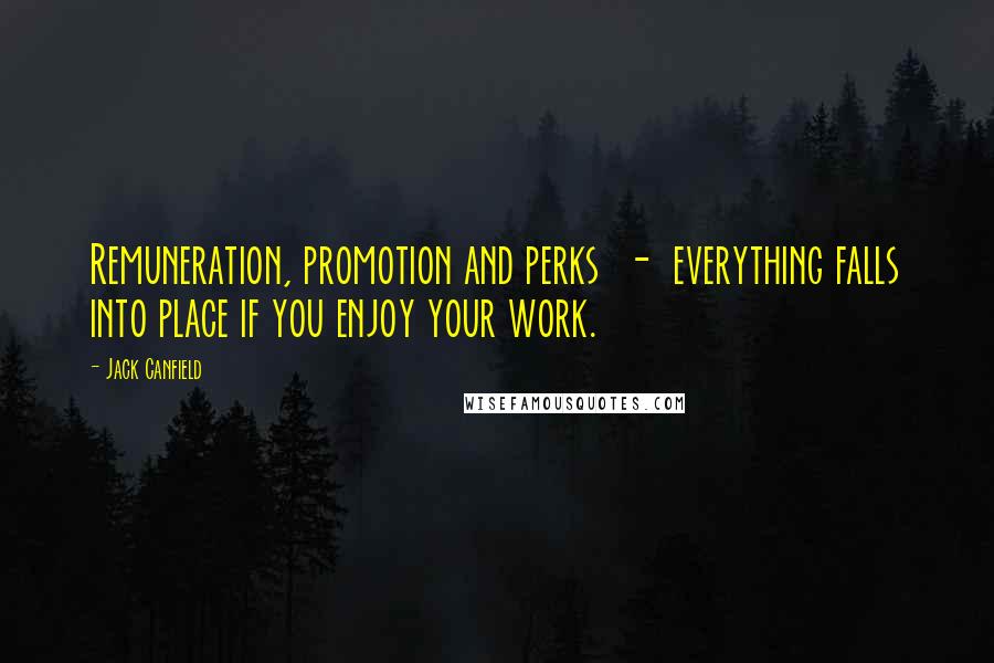 Jack Canfield Quotes: Remuneration, promotion and perks  -  everything falls into place if you enjoy your work.