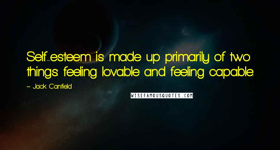 Jack Canfield Quotes: Self-esteem is made up primarily of two things: feeling lovable and feeling capable.