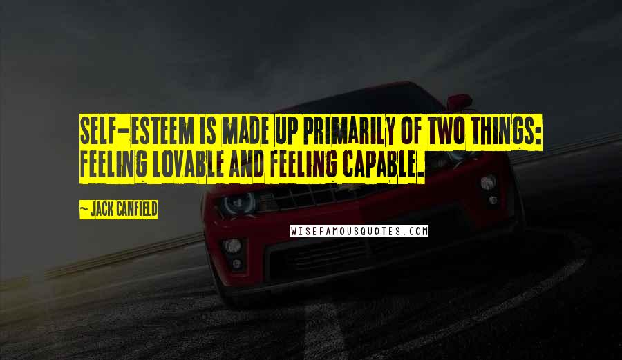 Jack Canfield Quotes: Self-esteem is made up primarily of two things: feeling lovable and feeling capable.