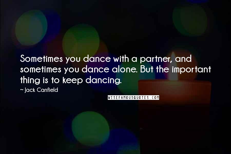 Jack Canfield Quotes: Sometimes you dance with a partner, and sometimes you dance alone. But the important thing is to keep dancing.