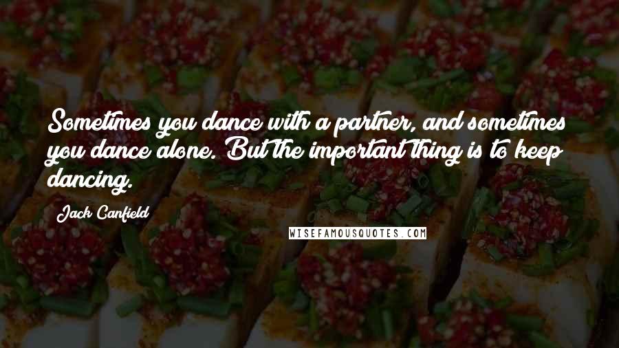 Jack Canfield Quotes: Sometimes you dance with a partner, and sometimes you dance alone. But the important thing is to keep dancing.