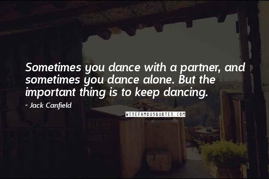 Jack Canfield Quotes: Sometimes you dance with a partner, and sometimes you dance alone. But the important thing is to keep dancing.