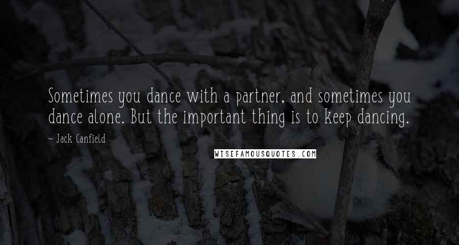 Jack Canfield Quotes: Sometimes you dance with a partner, and sometimes you dance alone. But the important thing is to keep dancing.