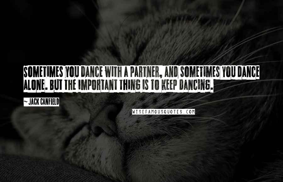 Jack Canfield Quotes: Sometimes you dance with a partner, and sometimes you dance alone. But the important thing is to keep dancing.