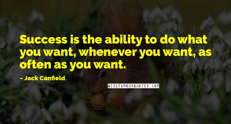 Jack Canfield Quotes: Success is the ability to do what you want, whenever you want, as often as you want.