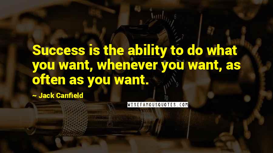 Jack Canfield Quotes: Success is the ability to do what you want, whenever you want, as often as you want.