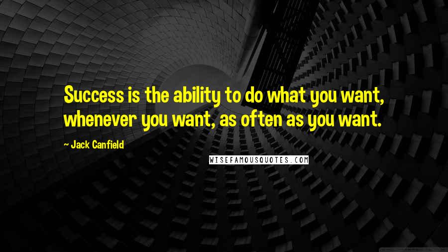 Jack Canfield Quotes: Success is the ability to do what you want, whenever you want, as often as you want.