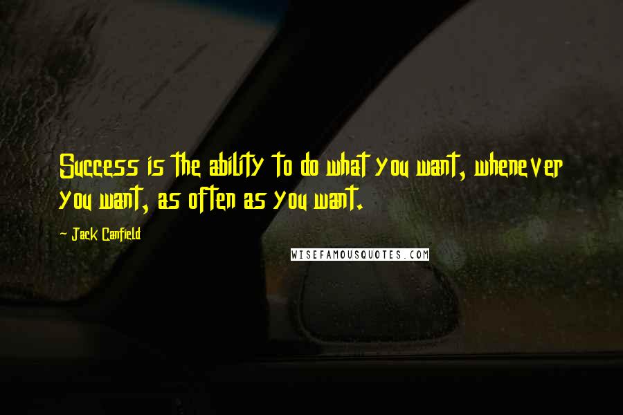 Jack Canfield Quotes: Success is the ability to do what you want, whenever you want, as often as you want.
