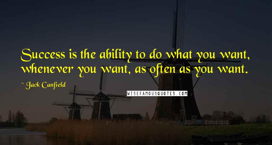 Jack Canfield Quotes: Success is the ability to do what you want, whenever you want, as often as you want.