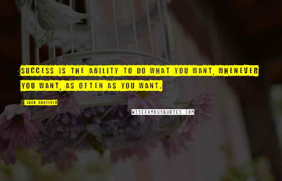 Jack Canfield Quotes: Success is the ability to do what you want, whenever you want, as often as you want.