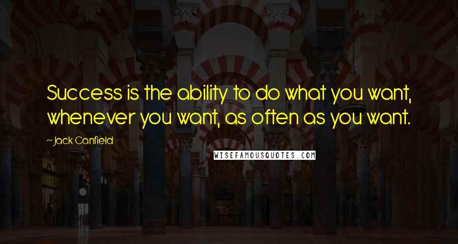 Jack Canfield Quotes: Success is the ability to do what you want, whenever you want, as often as you want.