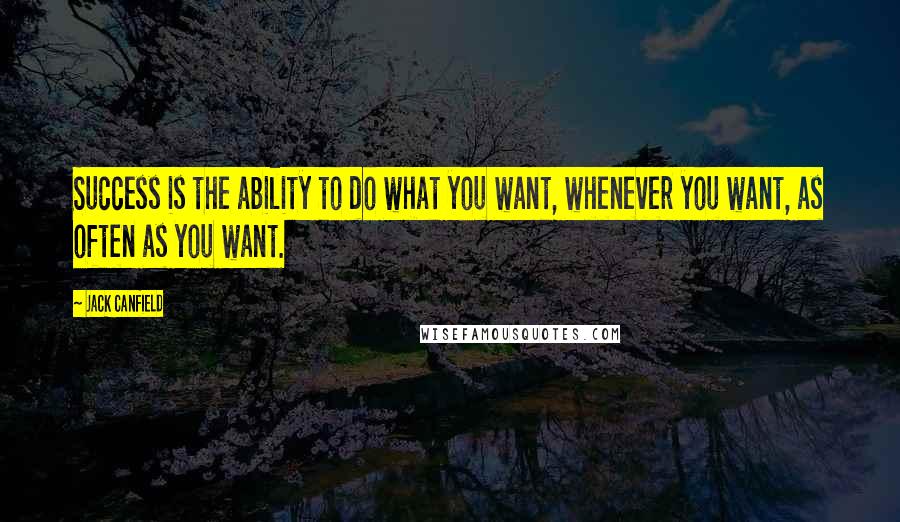 Jack Canfield Quotes: Success is the ability to do what you want, whenever you want, as often as you want.