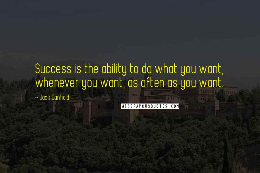 Jack Canfield Quotes: Success is the ability to do what you want, whenever you want, as often as you want.