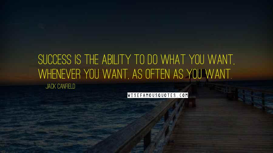 Jack Canfield Quotes: Success is the ability to do what you want, whenever you want, as often as you want.