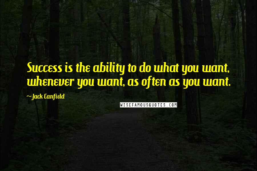 Jack Canfield Quotes: Success is the ability to do what you want, whenever you want, as often as you want.