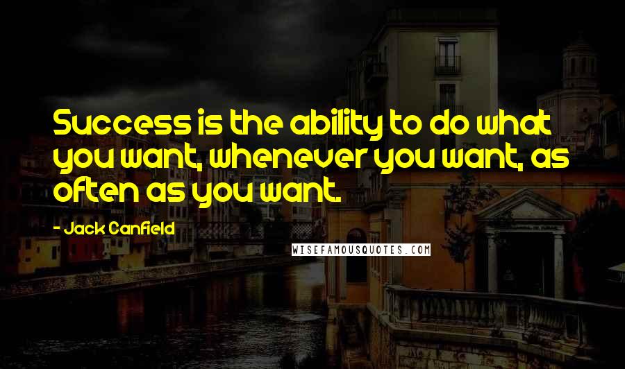 Jack Canfield Quotes: Success is the ability to do what you want, whenever you want, as often as you want.