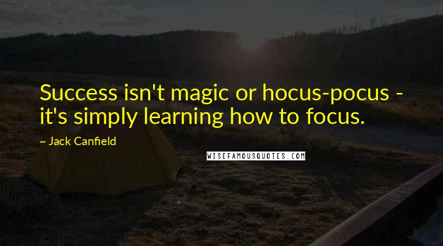 Jack Canfield Quotes: Success isn't magic or hocus-pocus - it's simply learning how to focus.