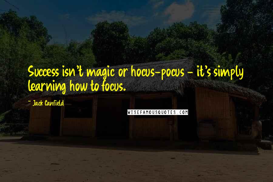 Jack Canfield Quotes: Success isn't magic or hocus-pocus - it's simply learning how to focus.