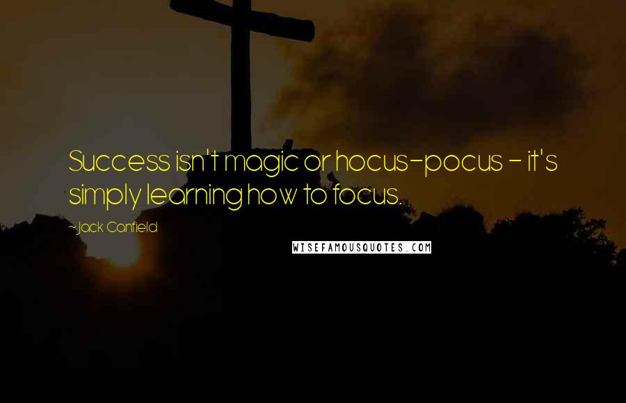 Jack Canfield Quotes: Success isn't magic or hocus-pocus - it's simply learning how to focus.