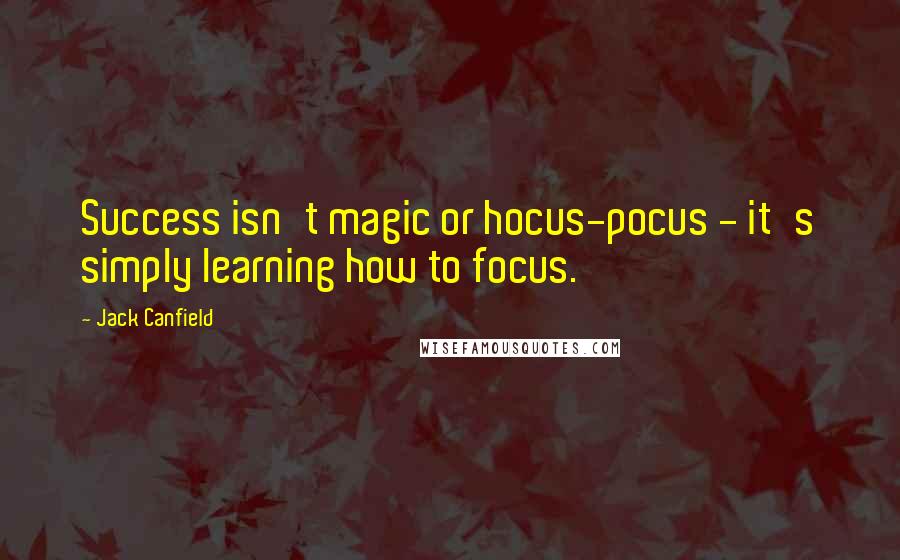 Jack Canfield Quotes: Success isn't magic or hocus-pocus - it's simply learning how to focus.