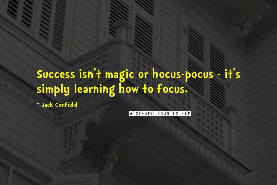 Jack Canfield Quotes: Success isn't magic or hocus-pocus - it's simply learning how to focus.