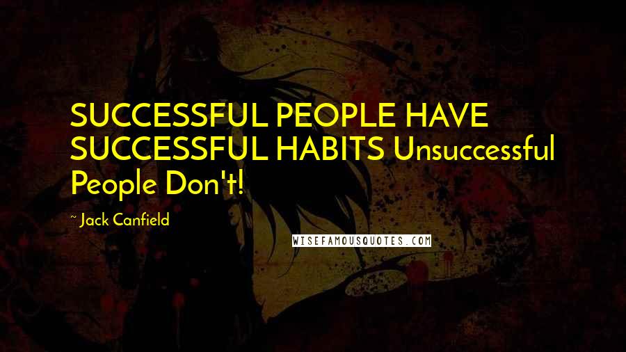 Jack Canfield Quotes: SUCCESSFUL PEOPLE HAVE SUCCESSFUL HABITS Unsuccessful People Don't!