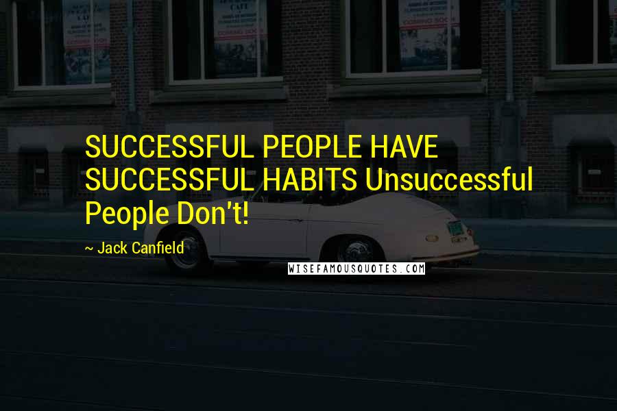 Jack Canfield Quotes: SUCCESSFUL PEOPLE HAVE SUCCESSFUL HABITS Unsuccessful People Don't!