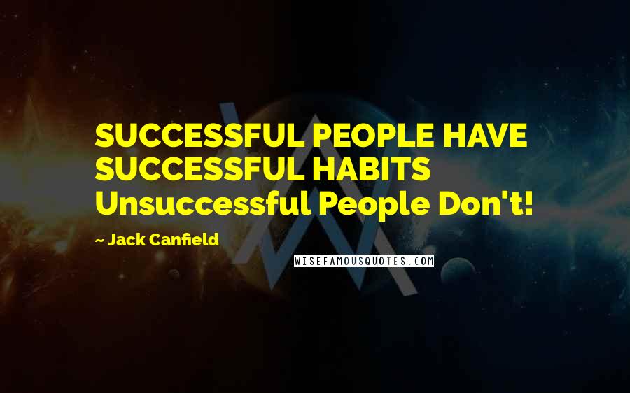 Jack Canfield Quotes: SUCCESSFUL PEOPLE HAVE SUCCESSFUL HABITS Unsuccessful People Don't!