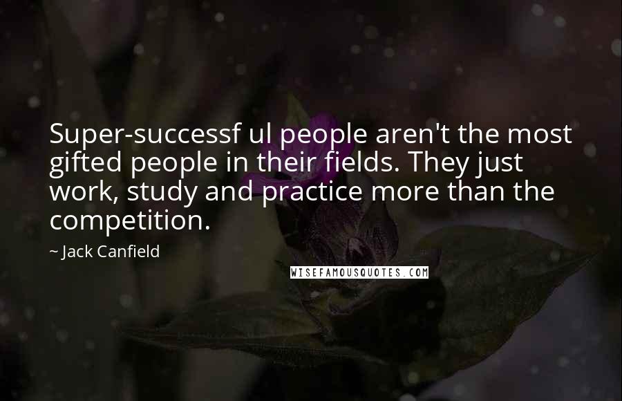 Jack Canfield Quotes: Super-successf ul people aren't the most gifted people in their fields. They just work, study and practice more than the competition.