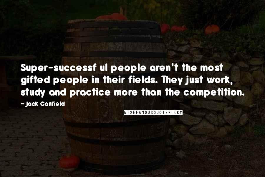 Jack Canfield Quotes: Super-successf ul people aren't the most gifted people in their fields. They just work, study and practice more than the competition.