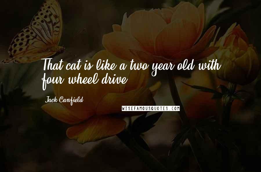 Jack Canfield Quotes: That cat is like a two-year-old with four-wheel drive.