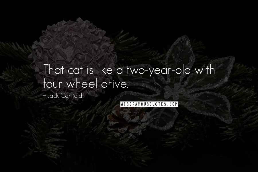 Jack Canfield Quotes: That cat is like a two-year-old with four-wheel drive.