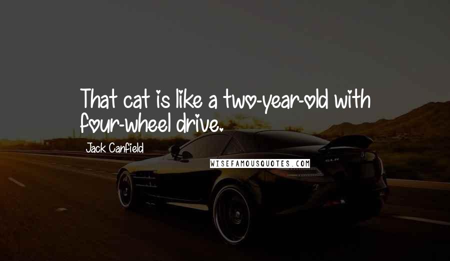 Jack Canfield Quotes: That cat is like a two-year-old with four-wheel drive.