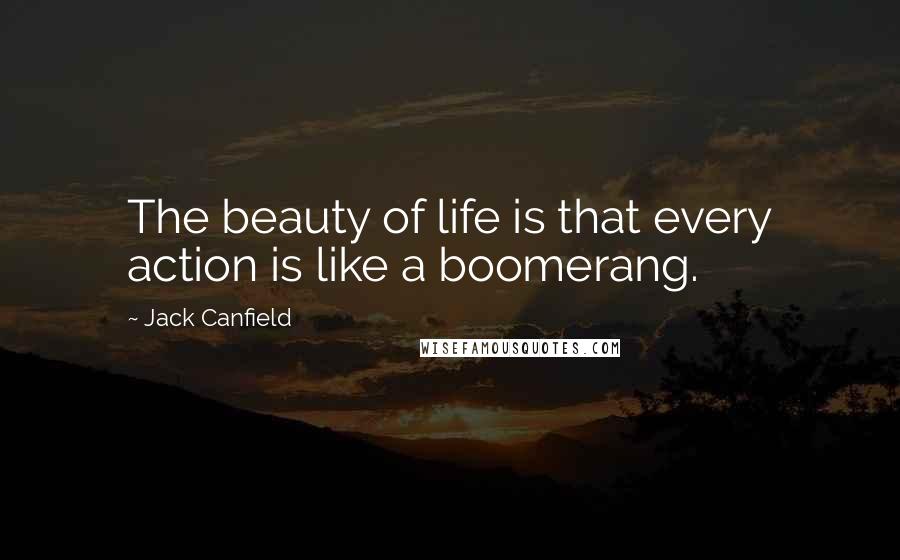 Jack Canfield Quotes: The beauty of life is that every action is like a boomerang.