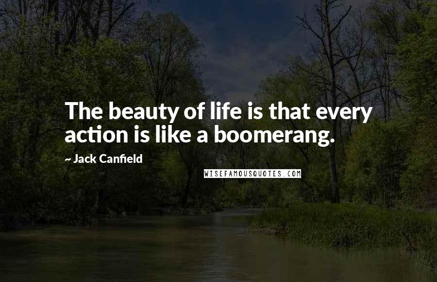 Jack Canfield Quotes: The beauty of life is that every action is like a boomerang.