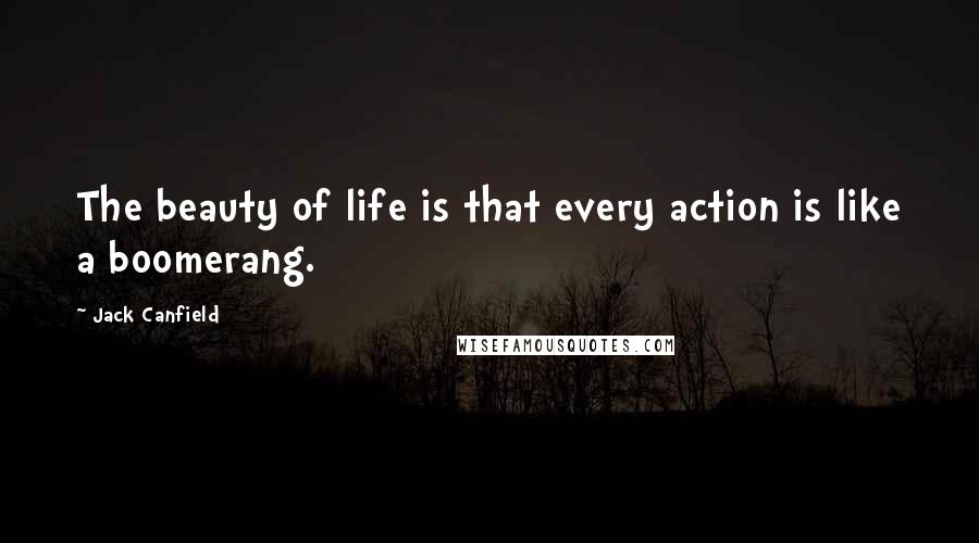 Jack Canfield Quotes: The beauty of life is that every action is like a boomerang.