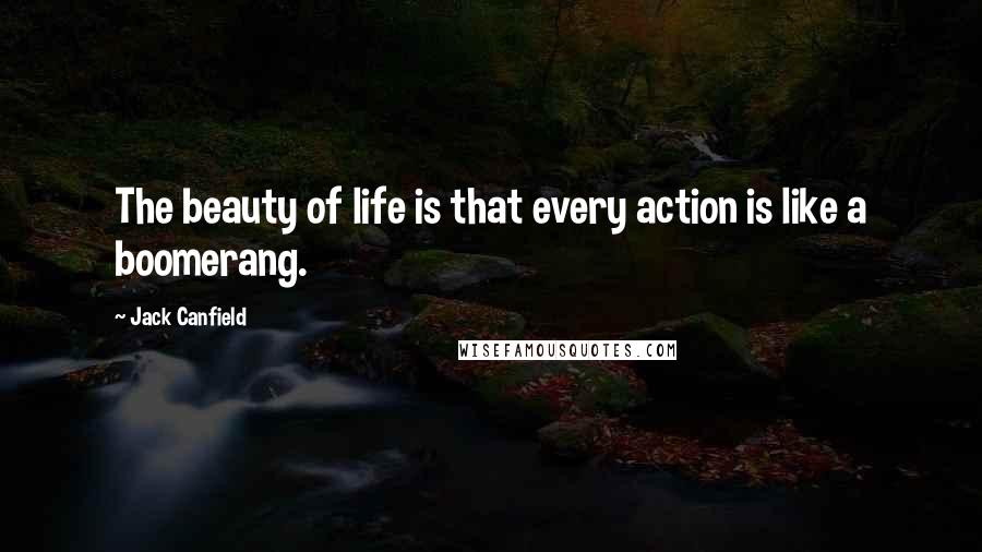 Jack Canfield Quotes: The beauty of life is that every action is like a boomerang.