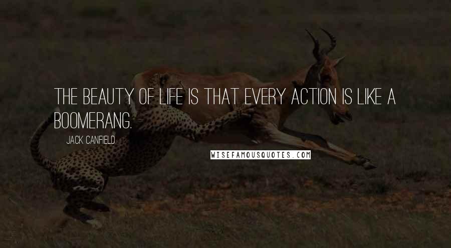 Jack Canfield Quotes: The beauty of life is that every action is like a boomerang.