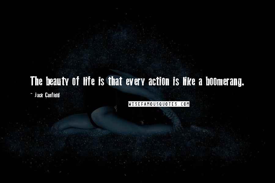 Jack Canfield Quotes: The beauty of life is that every action is like a boomerang.