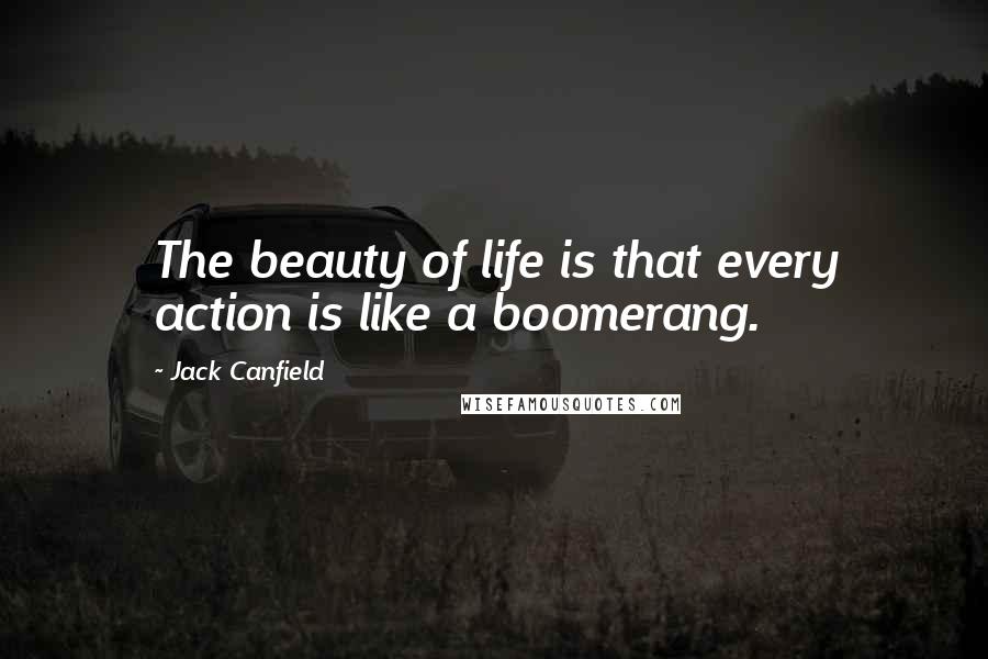 Jack Canfield Quotes: The beauty of life is that every action is like a boomerang.