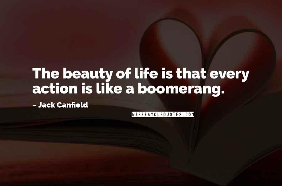 Jack Canfield Quotes: The beauty of life is that every action is like a boomerang.