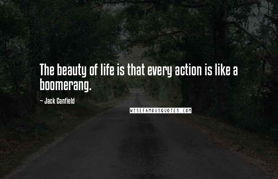 Jack Canfield Quotes: The beauty of life is that every action is like a boomerang.