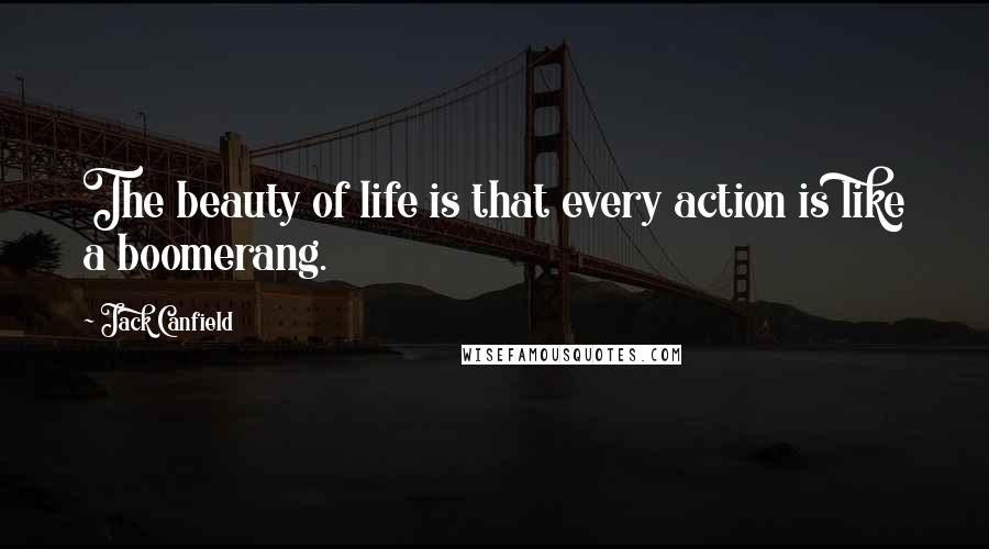 Jack Canfield Quotes: The beauty of life is that every action is like a boomerang.