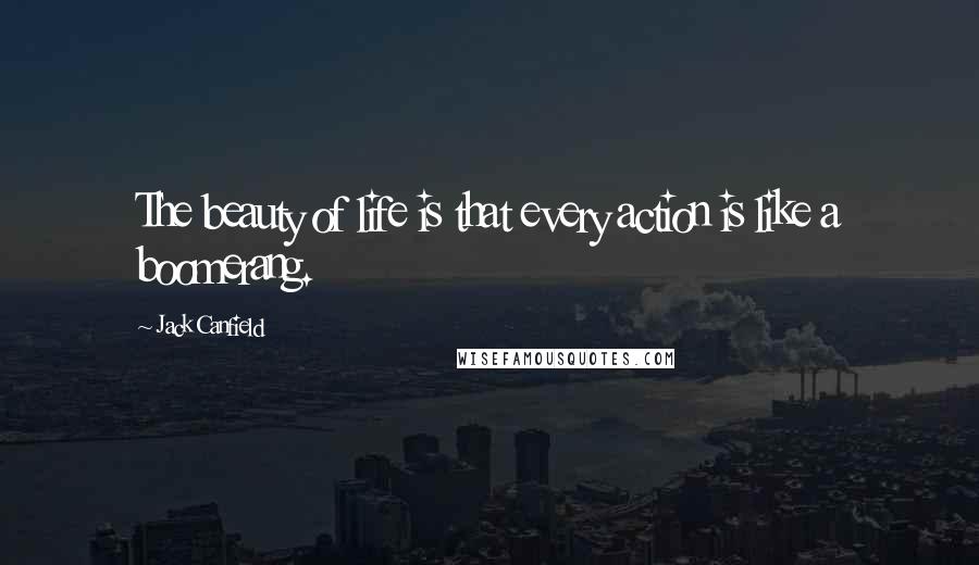 Jack Canfield Quotes: The beauty of life is that every action is like a boomerang.