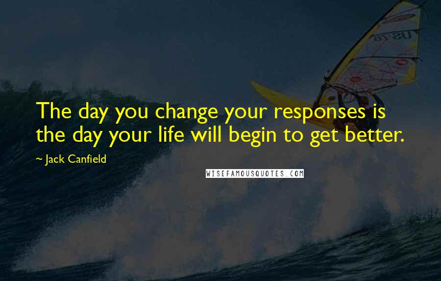 Jack Canfield Quotes: The day you change your responses is the day your life will begin to get better.