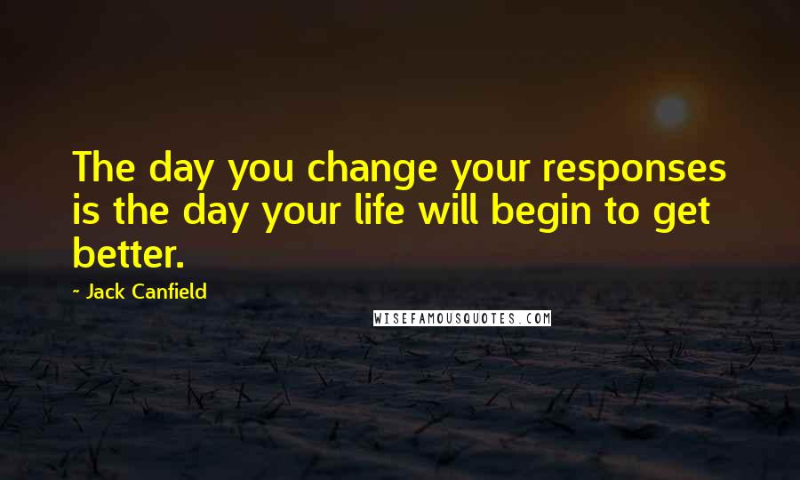 Jack Canfield Quotes: The day you change your responses is the day your life will begin to get better.