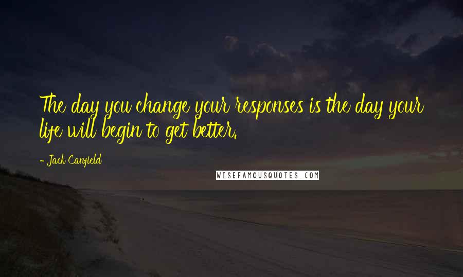 Jack Canfield Quotes: The day you change your responses is the day your life will begin to get better.