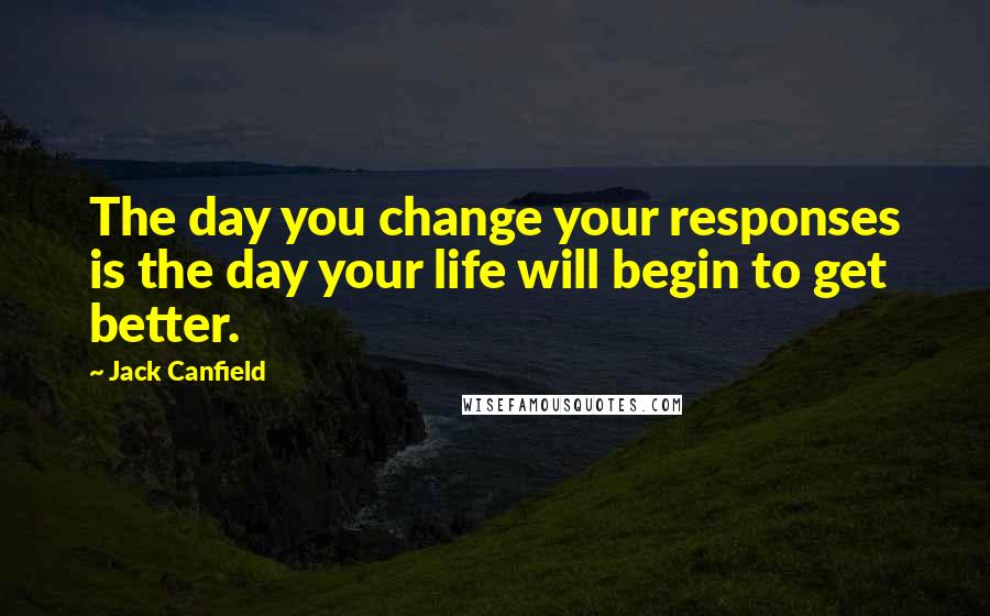 Jack Canfield Quotes: The day you change your responses is the day your life will begin to get better.