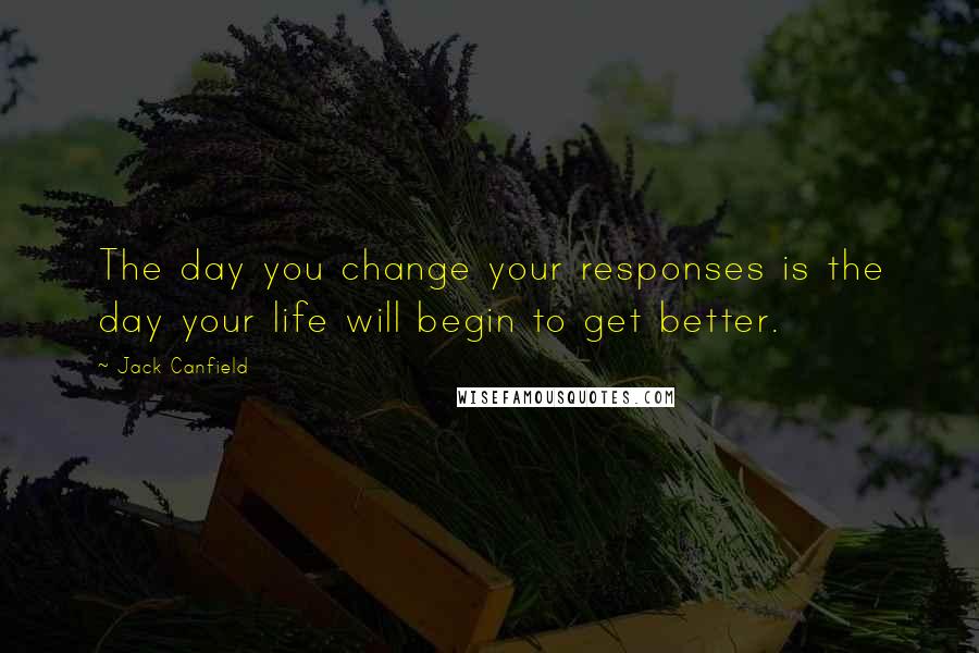 Jack Canfield Quotes: The day you change your responses is the day your life will begin to get better.