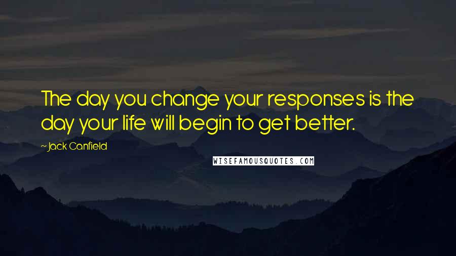 Jack Canfield Quotes: The day you change your responses is the day your life will begin to get better.